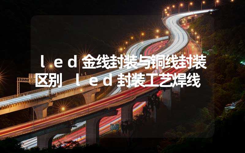 led金线封装与铜线封装区别 led封装工艺焊线